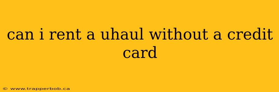 can i rent a uhaul without a credit card