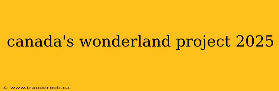 canada's wonderland project 2025