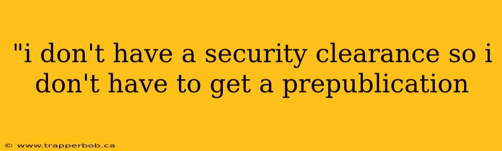 "i don't have a security clearance so i don't have to get a prepublication 