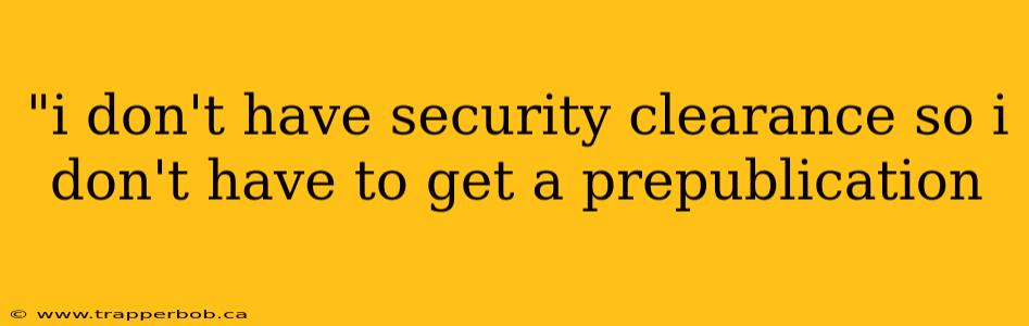 "i don't have security clearance so i don't have to get a prepublication 