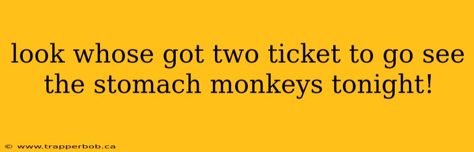 look whose got two ticket to go see the stomach monkeys tonight!