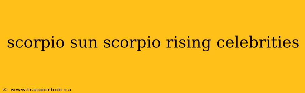 scorpio sun scorpio rising celebrities