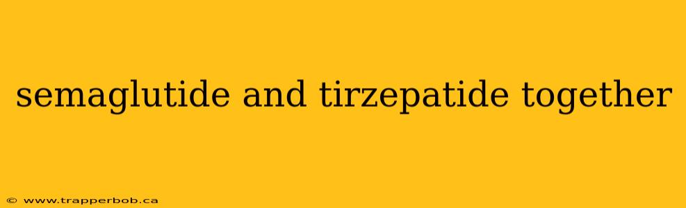 semaglutide and tirzepatide together