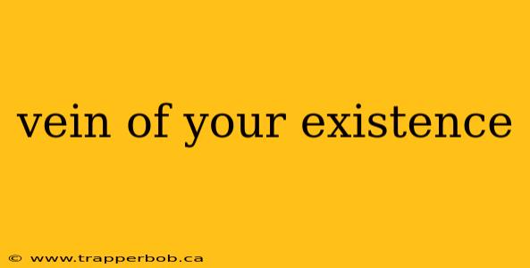 vein of your existence