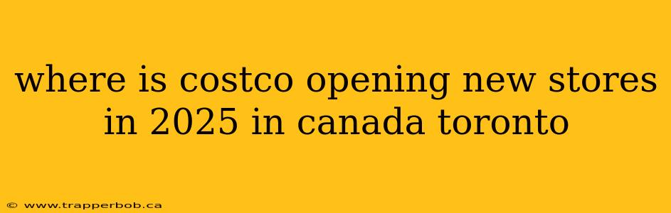 where is costco opening new stores in 2025 in canada toronto